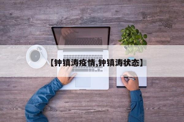 【钟镇涛疫情,钟镇涛状态】