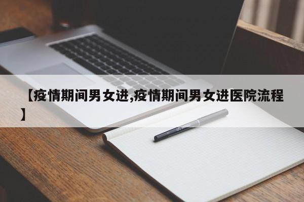 【疫情期间男女进,疫情期间男女进医院流程】