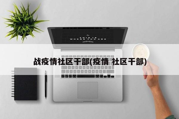 战疫情社区干部(疫情 社区干部)