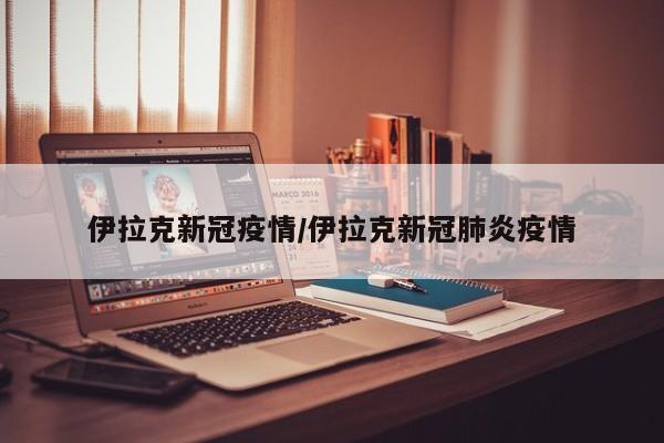 伊拉克新冠疫情/伊拉克新冠肺炎疫情