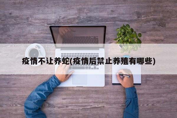 疫情不让养蛇(疫情后禁止养殖有哪些)