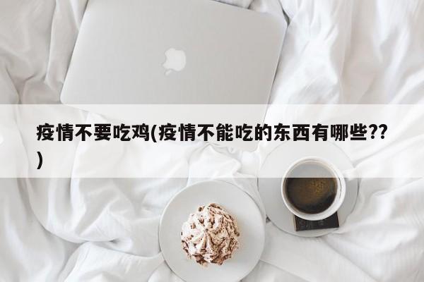 疫情不要吃鸡(疫情不能吃的东西有哪些??)