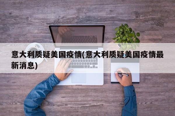 意大利质疑美国疫情(意大利质疑美国疫情最新消息)