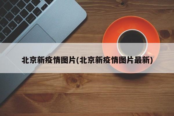 北京新疫情图片(北京新疫情图片最新)