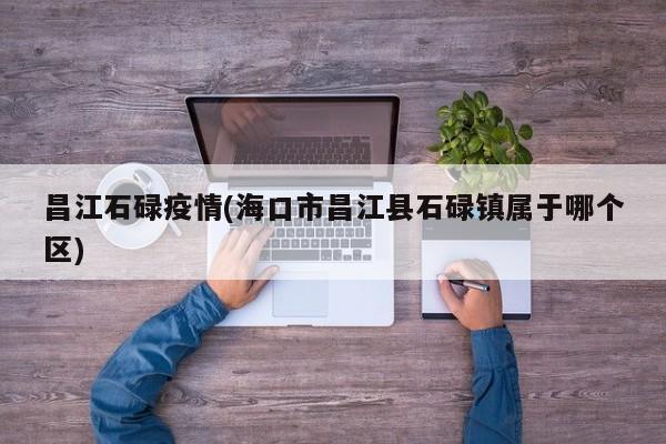 昌江石碌疫情(海口市昌江县石碌镇属于哪个区)