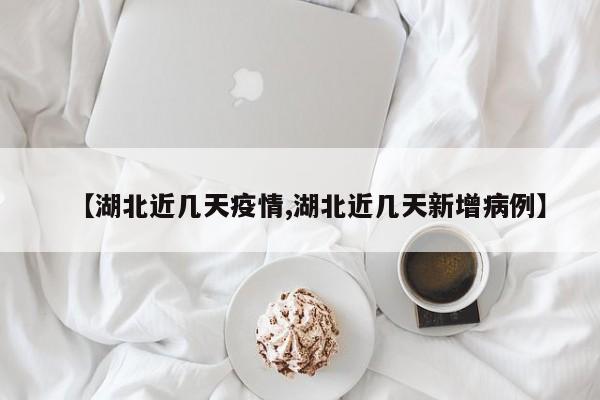【湖北近几天疫情,湖北近几天新增病例】