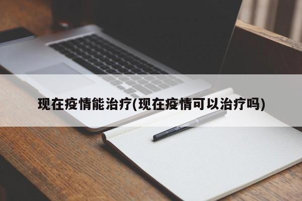 现在疫情能治疗(现在疫情可以治疗吗)