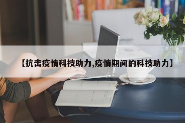 【抗击疫情科技助力,疫情期间的科技助力】