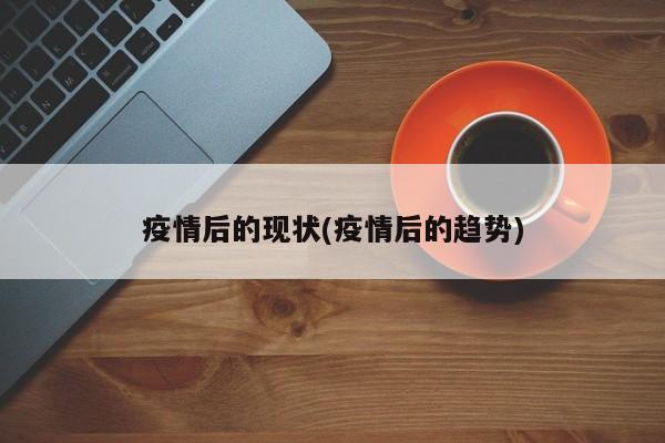 疫情后的现状(疫情后的趋势)