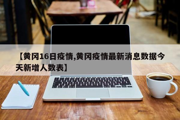 【黄冈16日疫情,黄冈疫情最新消息数据今天新增人数表】