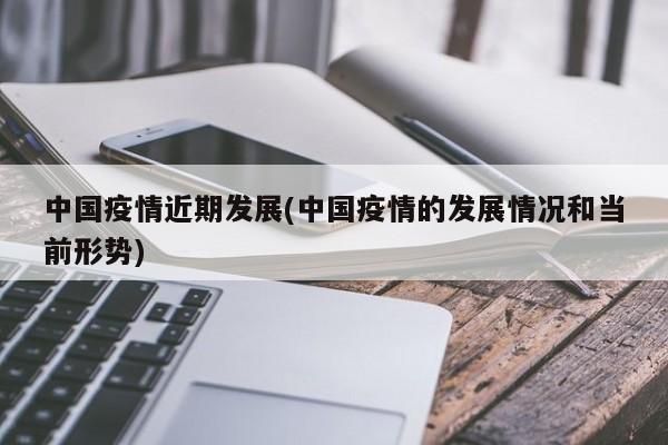 中国疫情近期发展(中国疫情的发展情况和当前形势)