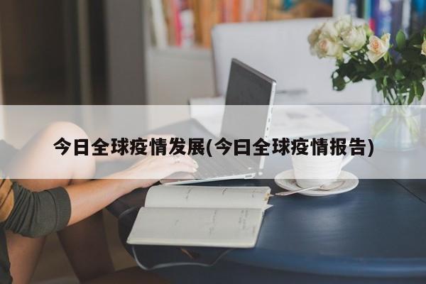 今日全球疫情发展(今曰全球疫情报告)