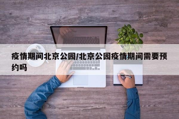 疫情期间北京公园/北京公园疫情期间需要预约吗