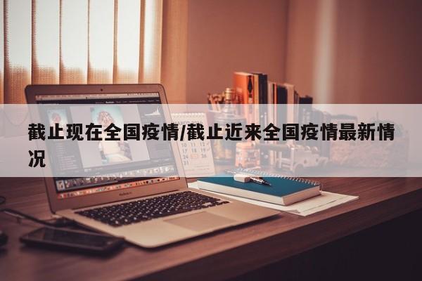 截止现在全国疫情/截止近来全国疫情最新情况