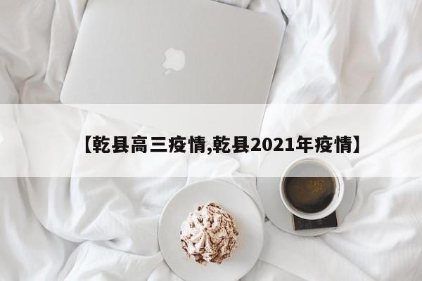 【乾县高三疫情,乾县2021年疫情】