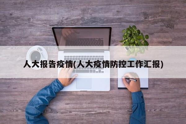 人大报告疫情(人大疫情防控工作汇报)