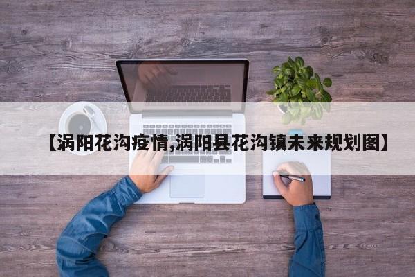 【涡阳花沟疫情,涡阳县花沟镇未来规划图】