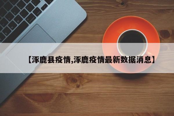 【涿鹿县疫情,涿鹿疫情最新数据消息】