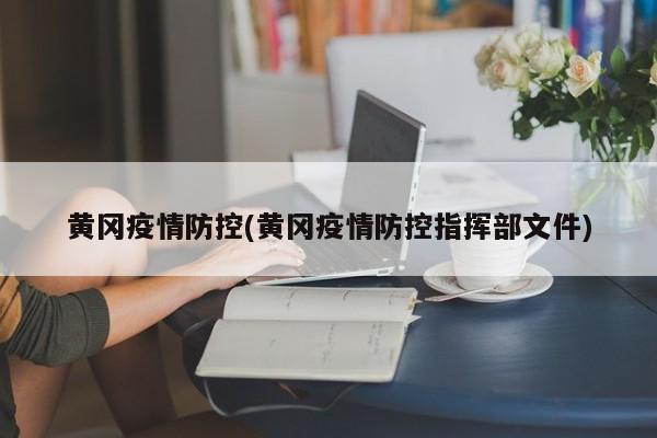 黄冈疫情防控(黄冈疫情防控指挥部文件)