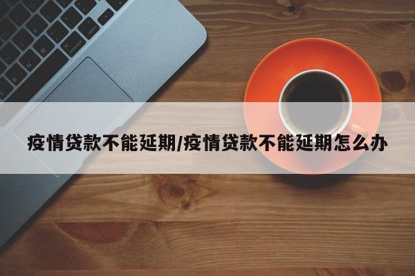 疫情贷款不能延期/疫情贷款不能延期怎么办