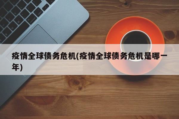 疫情全球债务危机(疫情全球债务危机是哪一年)