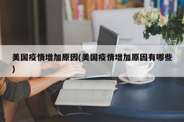 美国疫情增加原因(美国疫情增加原因有哪些)