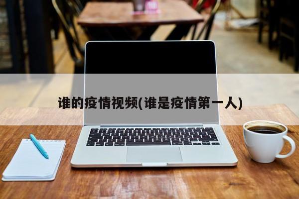 谁的疫情视频(谁是疫情第一人)