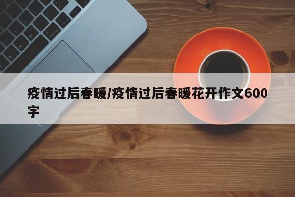 疫情过后春暖/疫情过后春暖花开作文600字