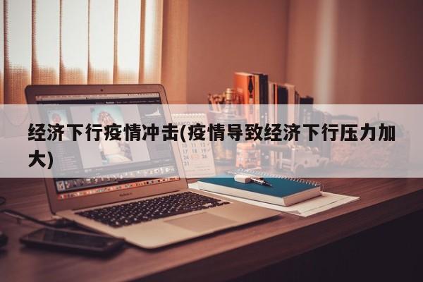 经济下行疫情冲击(疫情导致经济下行压力加大)