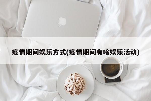 疫情期间娱乐方式(疫情期间有啥娱乐活动)