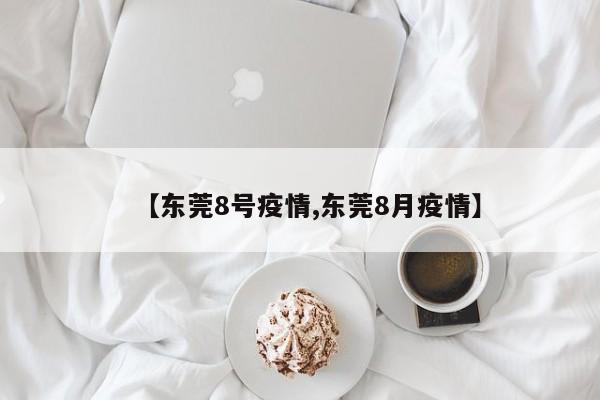 【东莞8号疫情,东莞8月疫情】