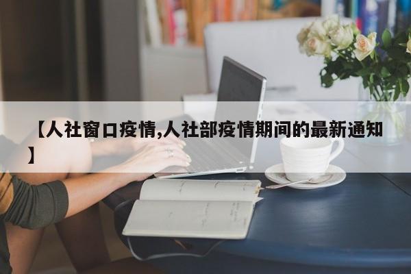【人社窗口疫情,人社部疫情期间的最新通知】