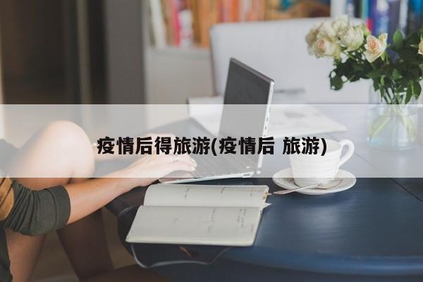 疫情后得旅游(疫情后 旅游)
